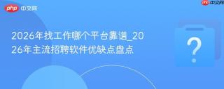 2026年找工作哪个平台靠谱_2026年主流招聘软件优缺点盘点