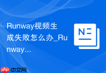 Runway视频生成失败怎么办_Runway常见问题处理方法【说明】