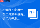 AI编程开发用什么工具效率最高_热门AI开发工具推荐有哪些【汇总】