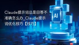claude提示词总是回答不准确怎么办_claude提示词优化技巧【技巧】