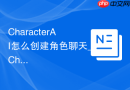 CharacterAI怎么创建角色聊天_CharacterAI角色创建操作方法【教程】