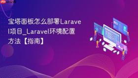 宝塔面板怎么部署Laravel项目_Laravel环境配置方法【指南】