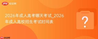 2026年成人高考哪天考试_2026年成人高校招生考试时间表