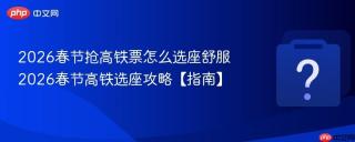 2026春节抢高铁票怎么选座舒服 2026春节高铁选座攻略【指南】