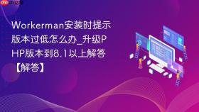 Workerman安装时提示版本过低怎么办_升级PHP版本到8.1以上解答【解答】