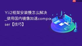 Yii2框架安装慢怎么解决_使用国内镜像加速composer【技巧】