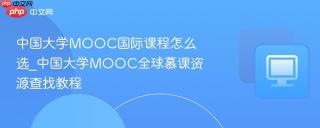中国大学MOOC国际课程怎么选_中国大学MOOC全球慕课资源查找教程