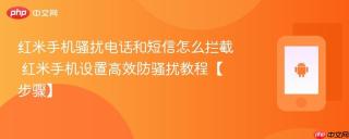 红米手机骚扰电话和短信怎么拦截​ 红米手机设置高效防骚扰教程【步骤】