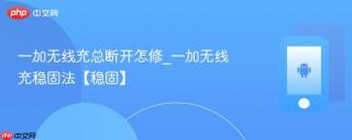 一加无线充总断开怎修_一加无线充稳固法【稳固】