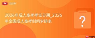 2026年成人高考考试日期_2026年全国成人高考时间安排表