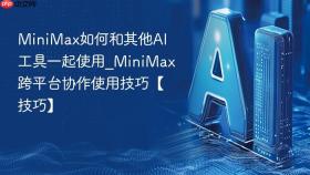 MiniMax如何和其他AI工具一起使用_MiniMax跨平台协作使用技巧【技巧】
