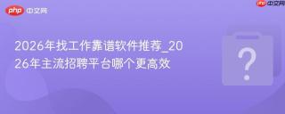 2026年找工作靠谱软件推荐_2026年主流招聘平台哪个更高效