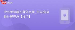 中兴手机截长屏怎么弄_中兴滚动截长屏开启【技巧】