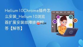 Helium10Chrome插件怎么安装_Helium10浏览器扩展安装故障排查解答【解答】