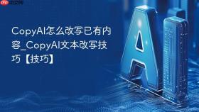 copyai怎么改写已有内容_copyai文本改写技巧【技巧】