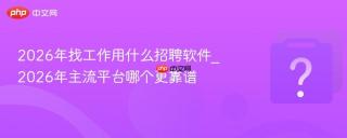 2026年找工作用什么招聘软件_2026年主流平台哪个更靠谱