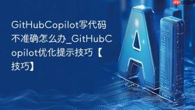 GitHubCopilot写代码不准确怎么办_GitHubCopilot优化提示技巧【技巧】