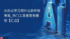 AI办公学习用什么软件效率高_热门工具推荐有哪些【汇总】