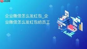 企业微信怎么发红包_企业微信怎么发红包给员工