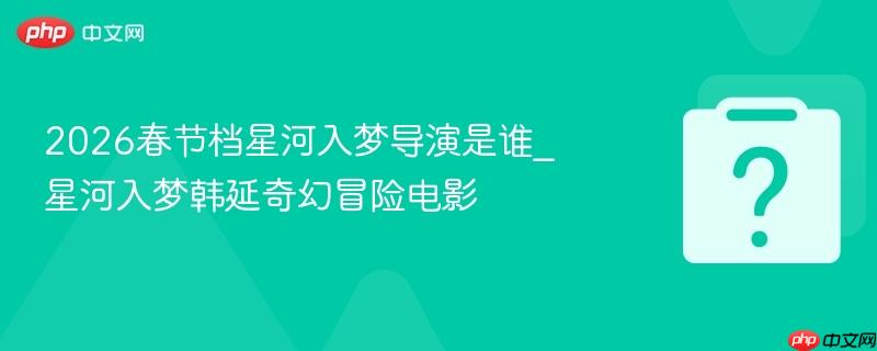 2026春节档星河入梦导演是谁_星河入梦韩延奇幻冒险电影