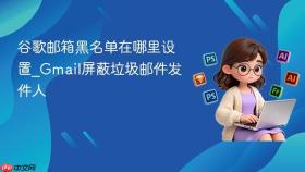 谷歌邮箱黑名单在哪里设置_Gmail屏蔽垃圾邮件发件人