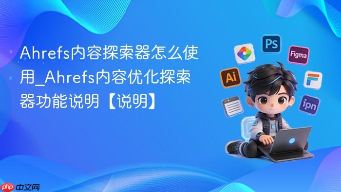 ahrefs内容探索器怎么使用_ahrefs内容优化探索器功能说明【说明】