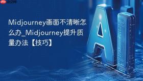 Midjourney画面不清晰怎么办_Midjourney提升质量办法【技巧】