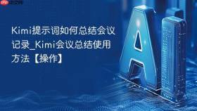 Kimi提示词如何总结会议记录_Kimi会议总结使用方法【操作】