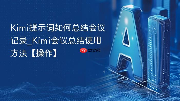 kimi提示词如何总结会议记录_kimi会议总结使用方法【操作】