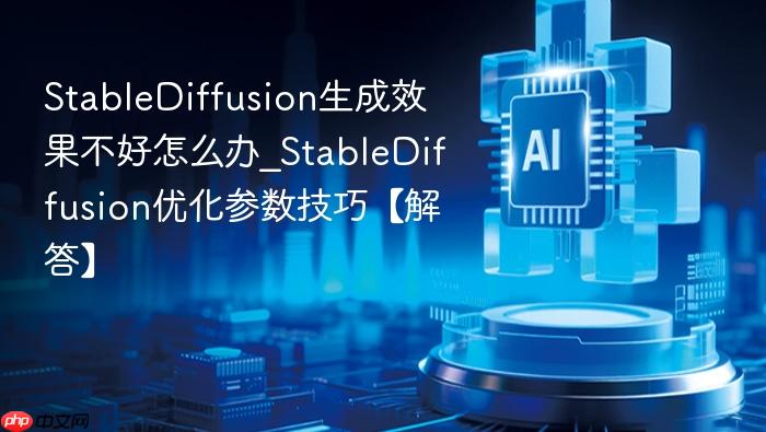 stablediffusion生成效果不好怎么办_stablediffusion优化参数技巧【解答】