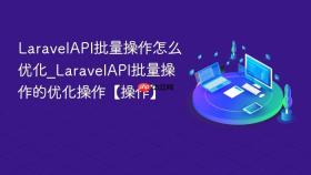 LaravelAPI批量操作怎么优化_LaravelAPI批量操作的优化操作【操作】