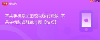 苹果手机截长图滚动触发误触_苹果手机防误触截长图【技巧】