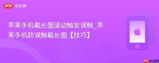 苹果手机截长图滚动触发误触_苹果手机防误触截长图【技巧】