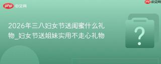 2026年三八妇女节送闺蜜什么礼物_妇女节送姐妹实用不走心礼物