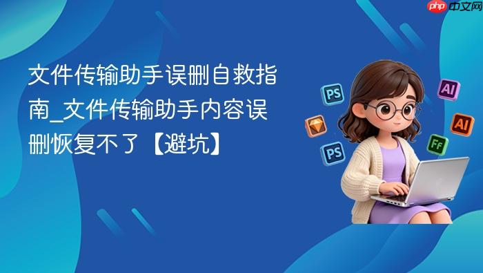 文件传输助手误删自救指南_文件传输助手内容误删恢复不了【避坑】