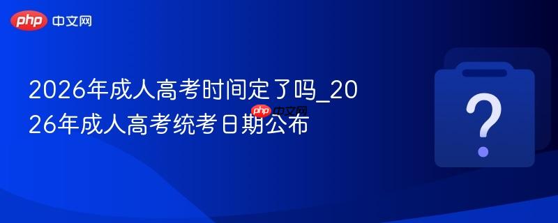 2026年成人高考时间定了吗_2026年成人高考统考日期公布