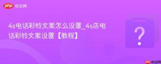 4s电话彩铃文案怎么设置_4s店电话彩铃文案设置【教程】