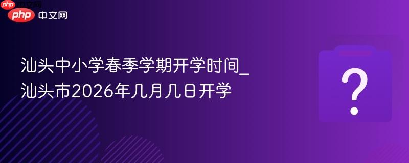 汕头中小学春季学期开学时间_汕头市2026年几月几日开学