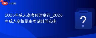 2026年成人高考何时举行_2026年成人高校招生考试时间安排