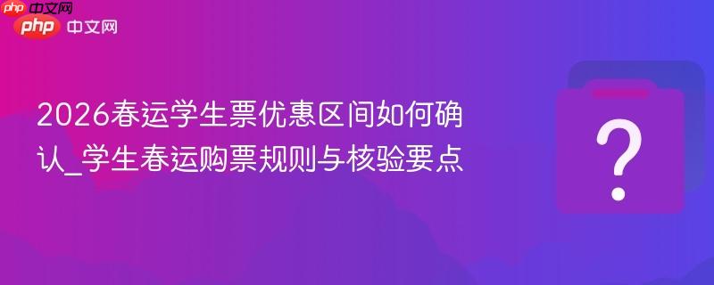 2026春运学生票优惠区间如何确认_学生春运购票规则与核验要点
