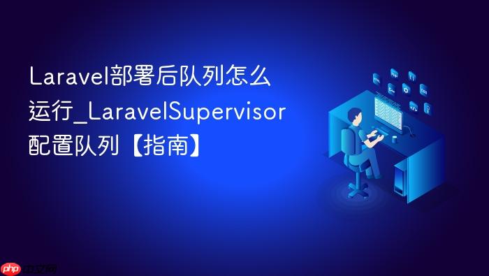 laravel部署后队列怎么运行_laravelsupervisor配置队列【指南】