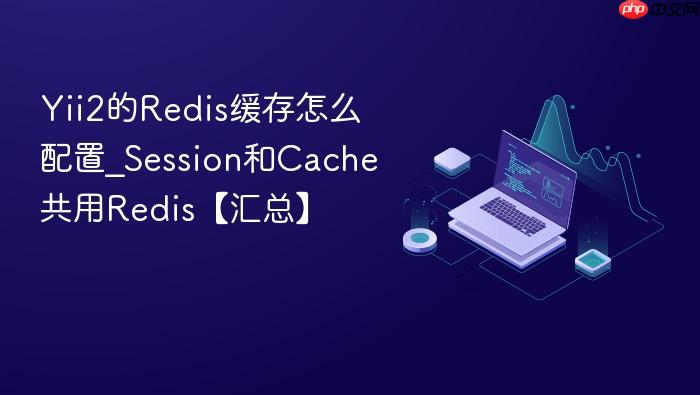yii2的redis缓存怎么配置_session和cache共用redis【汇总】