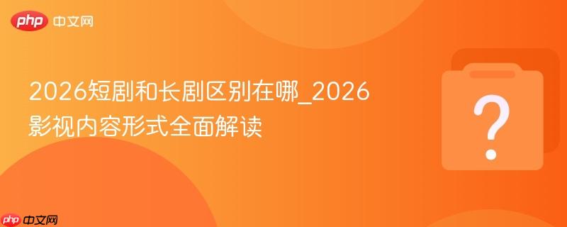 2026短剧和长剧区别在哪_2026影视内容形式全面解读