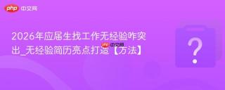 2026年应届生找工作无经验咋突出_无经验简历亮点打造【方法】