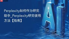 perplexity如何作为研究助手_perplexity研究使用方法【指南】