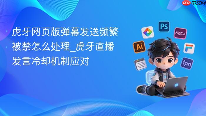 虎牙网页版弹幕发送频繁被禁怎么处理_虎牙直播发言冷却机制应对