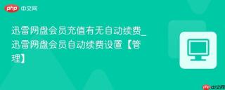 迅雷网盘会员充值有无自动续费_迅雷网盘会员自动续费设置【管理】