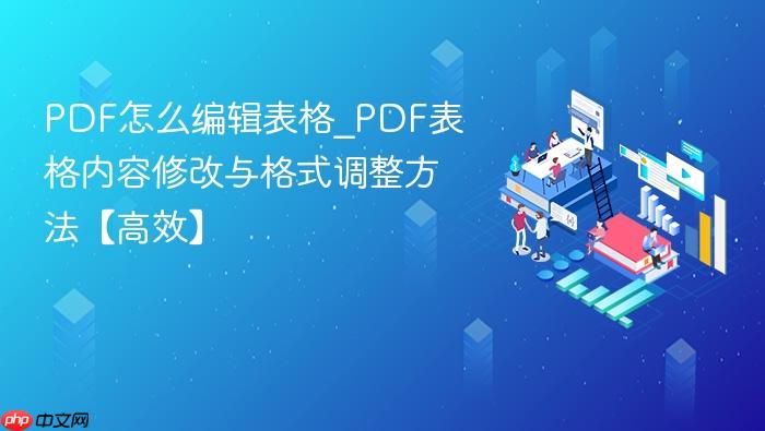 pdf怎么编辑表格_pdf表格内容修改与格式调整方法【高效】