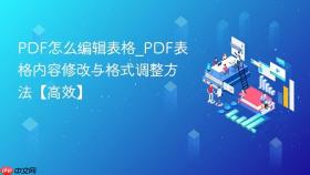 pdf怎么编辑表格_pdf表格内容修改与格式调整方法【高效】