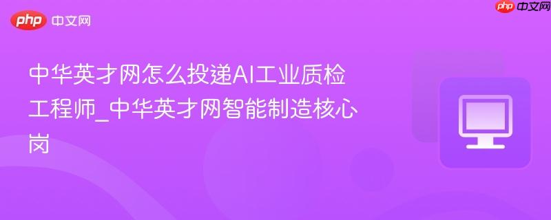 中华英才网怎么投递ai工业质检工程师_中华英才网智能制造核心岗